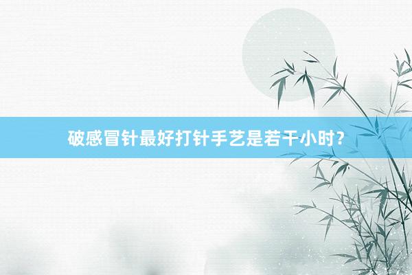 破感冒针最好打针手艺是若干小时？