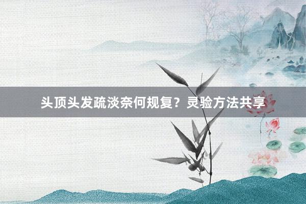 头顶头发疏淡奈何规复？灵验方法共享