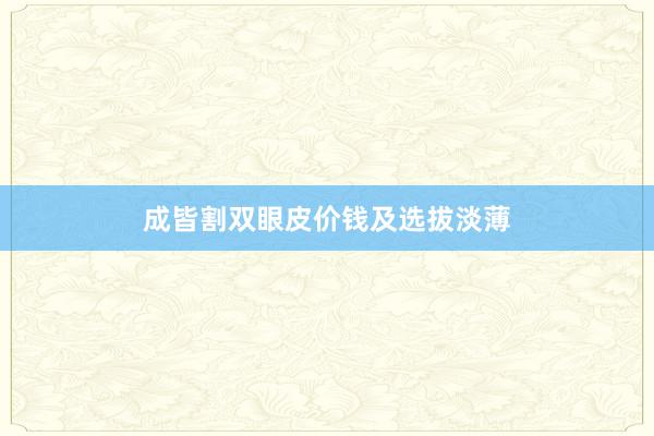 成皆割双眼皮价钱及选拔淡薄