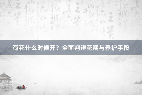荷花什么时候开？全面判辨花期与养护手段