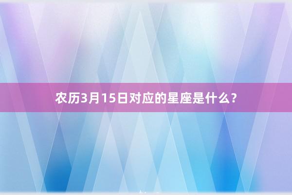 农历3月15日对应的星座是什么？