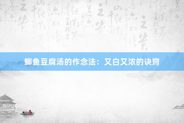 鲫鱼豆腐汤的作念法：又白又浓的诀窍