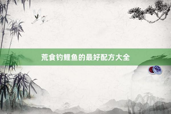 荒食钓鲤鱼的最好配方大全