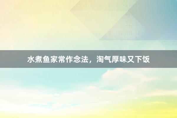 水煮鱼家常作念法，淘气厚味又下饭