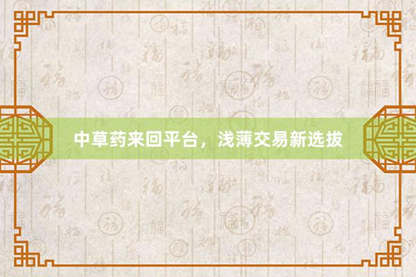 中草药来回平台，浅薄交易新选拔