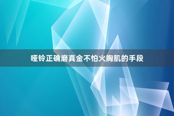 哑铃正确磨真金不怕火胸肌的手段