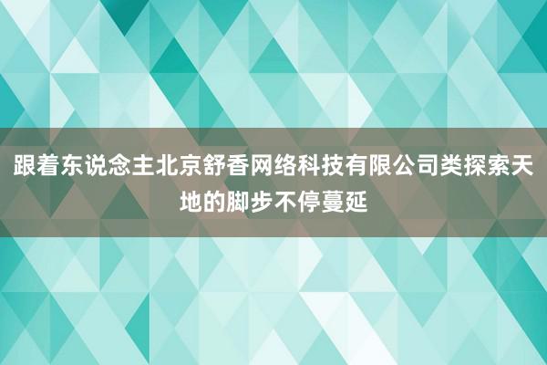 跟着东说念主北京舒香网络科技有限公司类探索天地的脚步不停蔓延