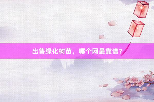 出售绿化树苗,哪个网最靠谱?