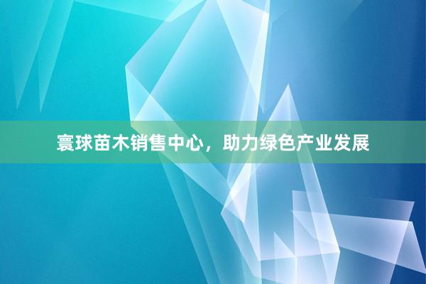 寰球苗木销售中心，助力绿色产业发展