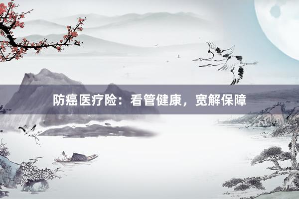 防癌医疗险：看管健康，宽解保障